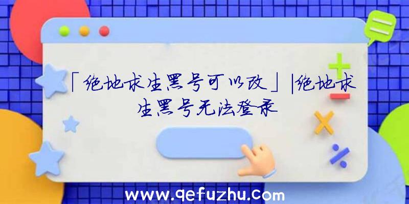 「绝地求生黑号可以改」|绝地求生黑号无法登录